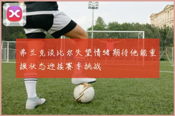 弗兰克谈比尔失望情绪期待他能重振状态迎接赛季挑战