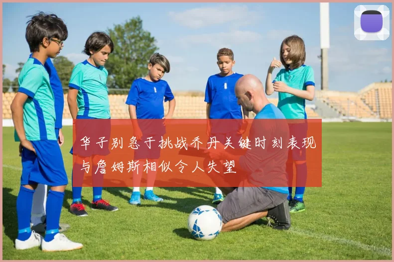 华子别急于挑战乔丹关键时刻表现与詹姆斯相似令人失望