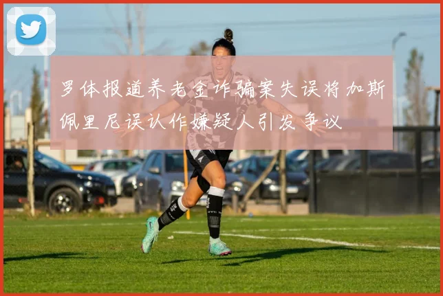 罗体报道养老金诈骗案失误将加斯佩里尼误认作嫌疑人引发争议