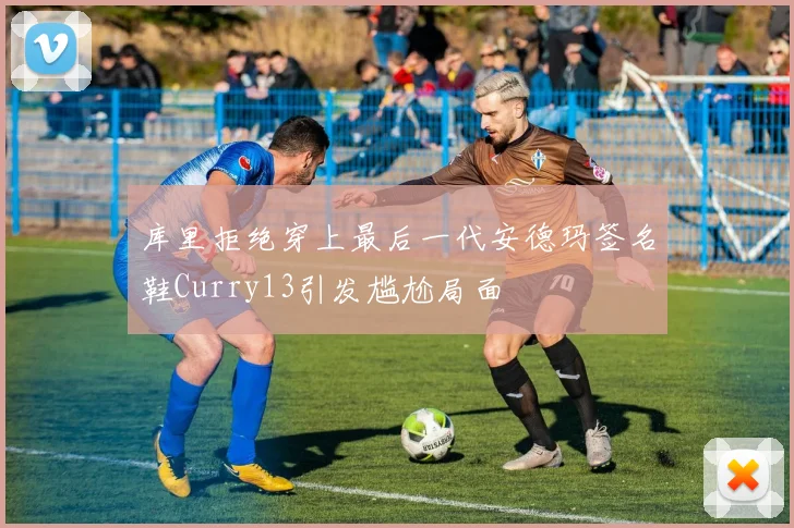 库里拒绝穿上最后一代安德玛签名鞋Curry13引发尴尬局面