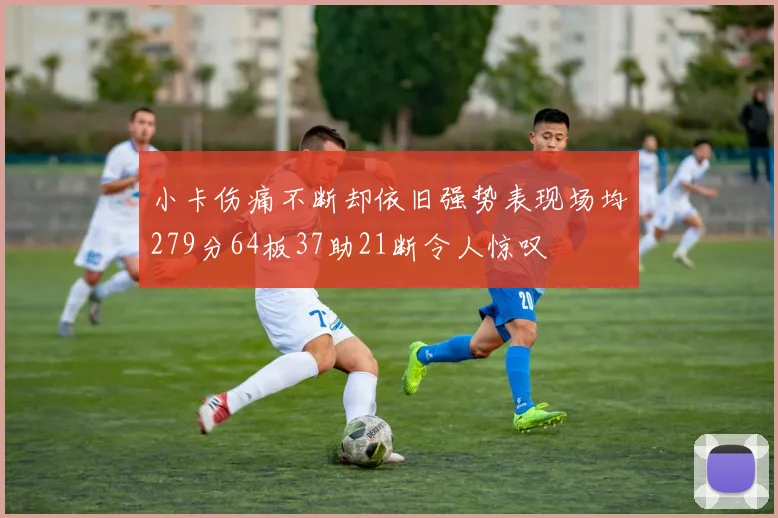 小卡伤痛不断却依旧强势表现场均279分64板37助21断令人惊叹
