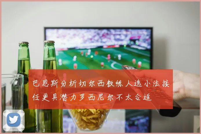 巴恩斯分析切尔西教练人选小法接任更具潜力罗西尼尔不太合适